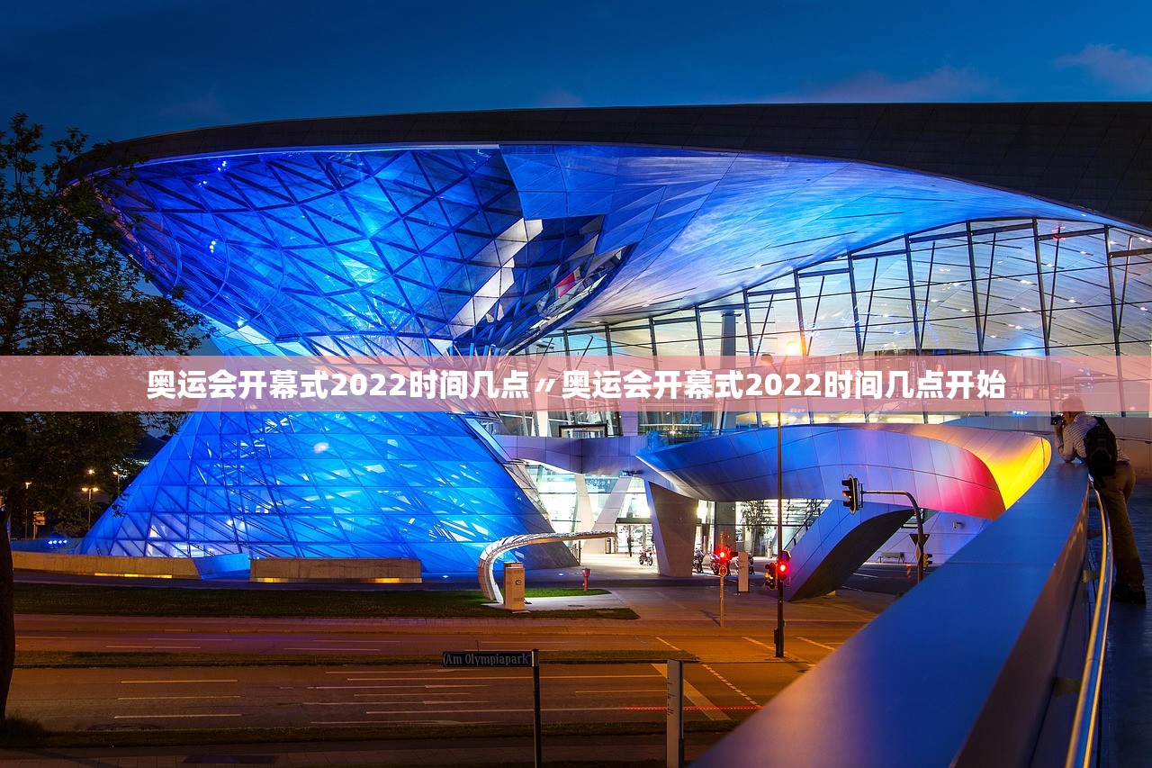 奥运会开幕式2022时间几点〃奥运会开幕式2022时间几点开始 奥运会开幕式2022时间几点〃奥运会开幕式2022时间几点开始