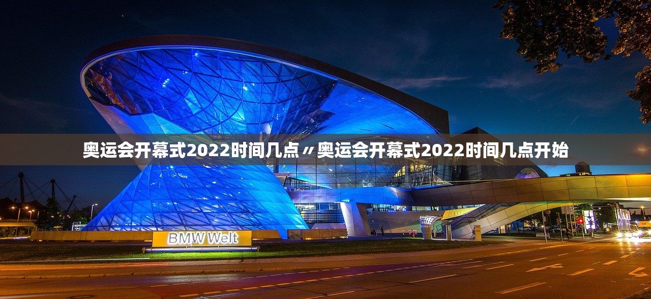 奥运会开幕式2022时间几点〃奥运会开幕式2022时间几点开始 奥运会开幕式2022时间几点〃奥运会开幕式2022时间几点开始