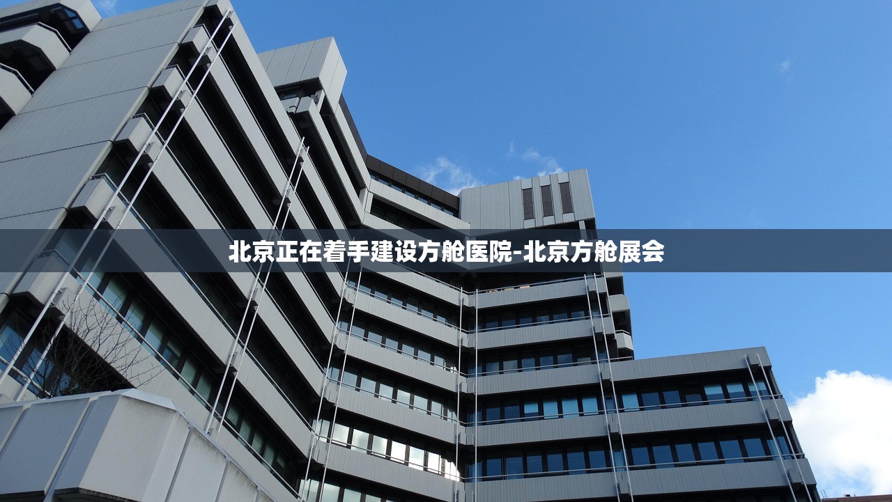 北京正在着手建设方舱医院-北京方舱展会 北京正在着手建设方舱医院-北京方舱展会