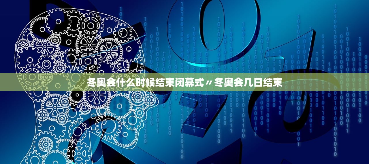冬奥会什么时候结束闭幕式〃冬奥会几日结束