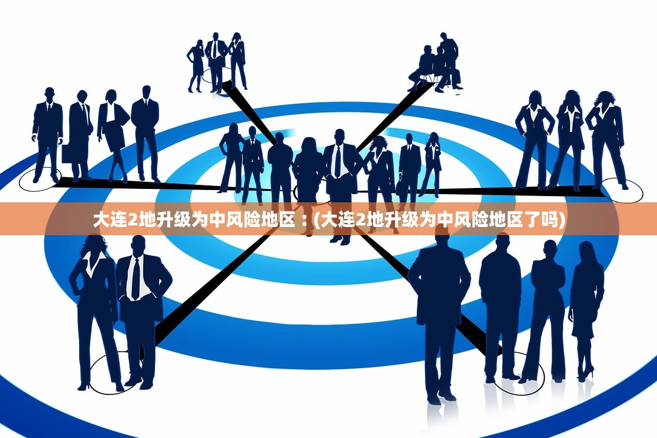 大连2地升级为中风险地区︰(大连2地升级为中风险地区了吗)