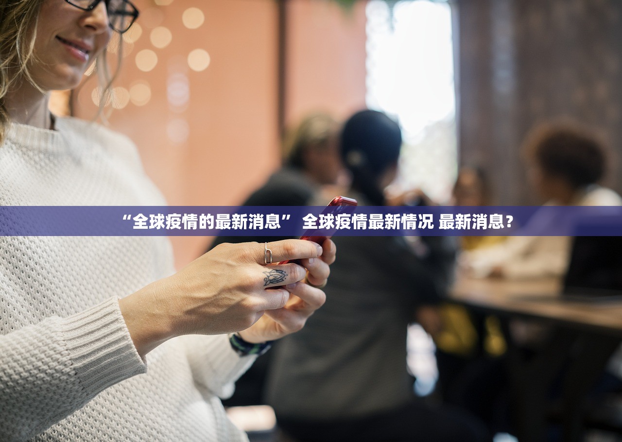 “全球疫情的最新消息	” 全球疫情最新情况 最新消息？