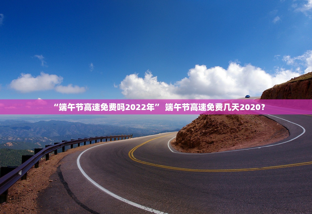 “端午节高速免费吗2022年” 端午节高速免费几天2020？