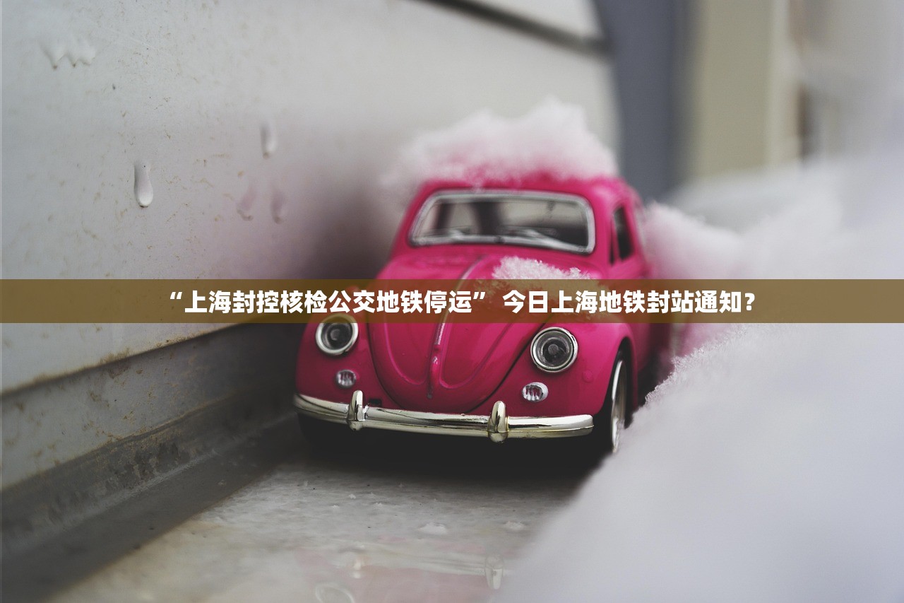 “上海封控核检公交地铁停运” 今日上海地铁封站通知？