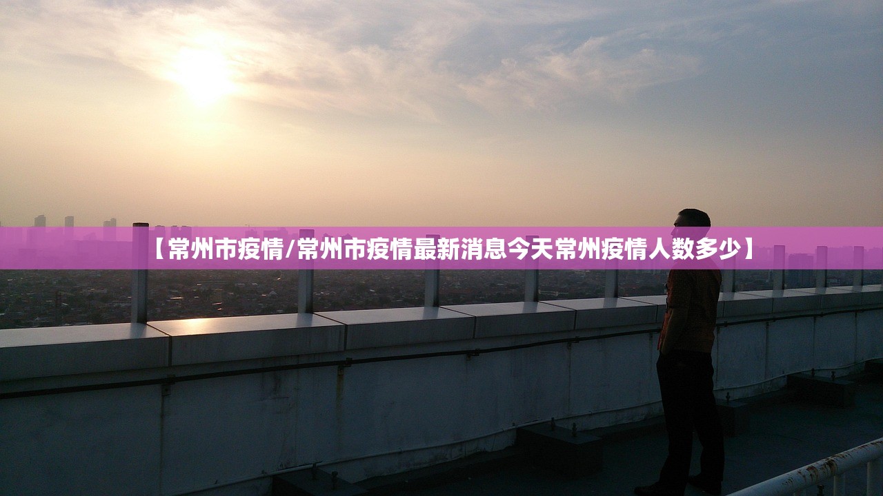 【常州市疫情/常州市疫情最新消息今天常州疫情人数多少】