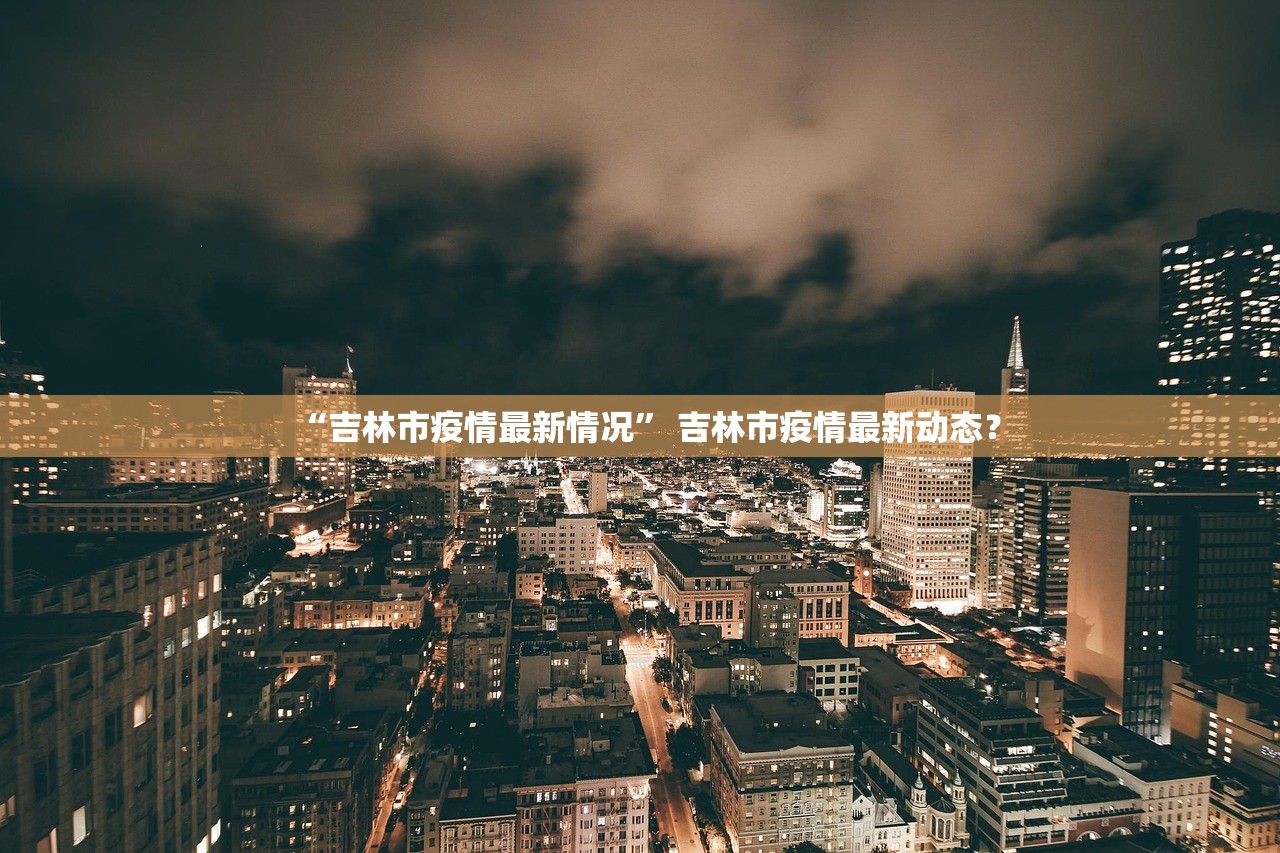 “吉林市疫情最新情况	” 吉林市疫情最新动态？