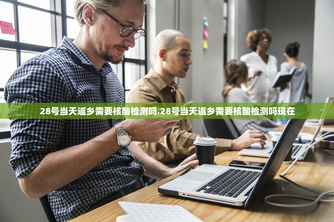 28号当天返乡需要核酸检测吗.28号当天返乡需要核酸检测吗现在