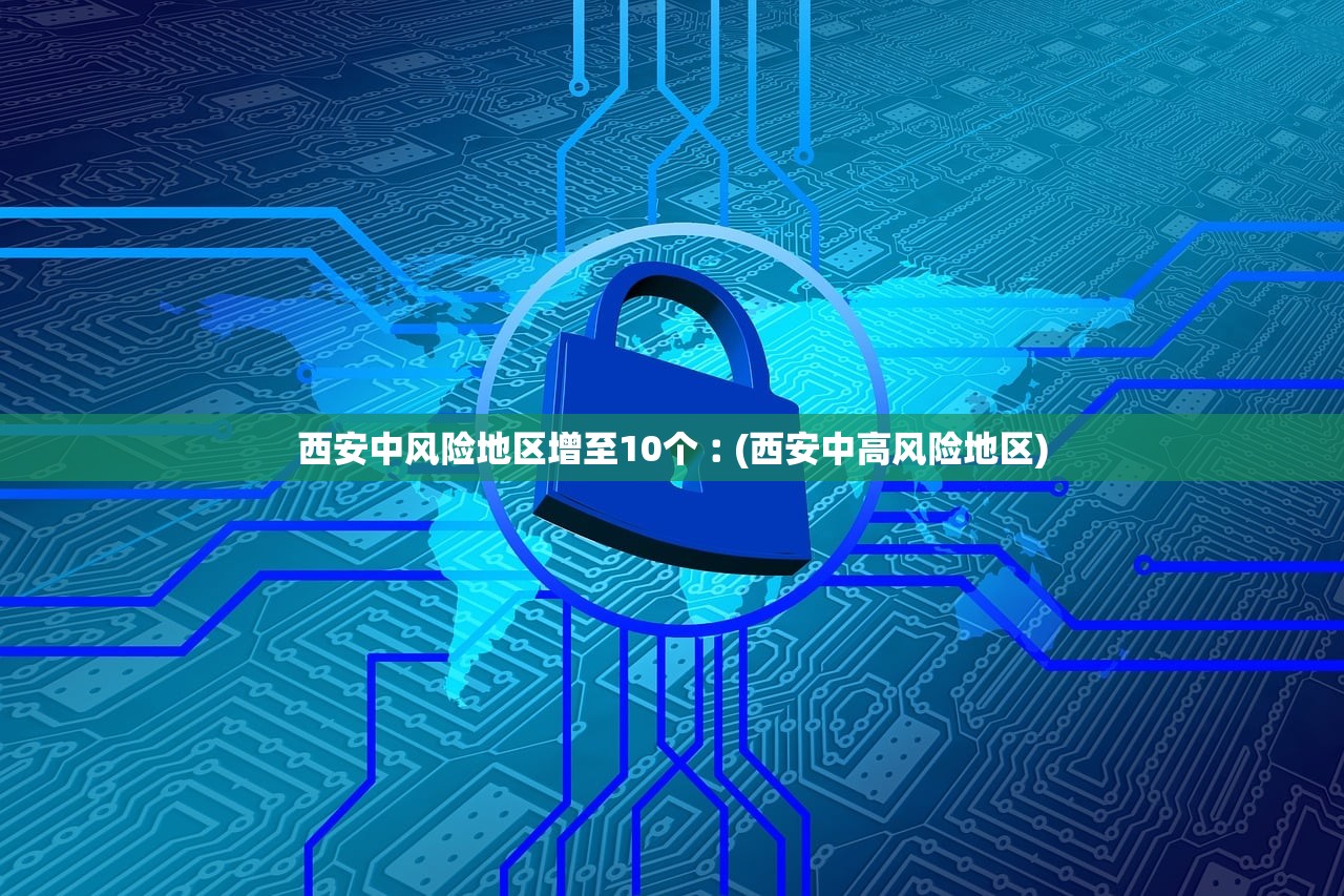 西安中风险地区增至10个︰(西安中高风险地区) 西安中风险地区增至10个︰(西安中高风险地区)