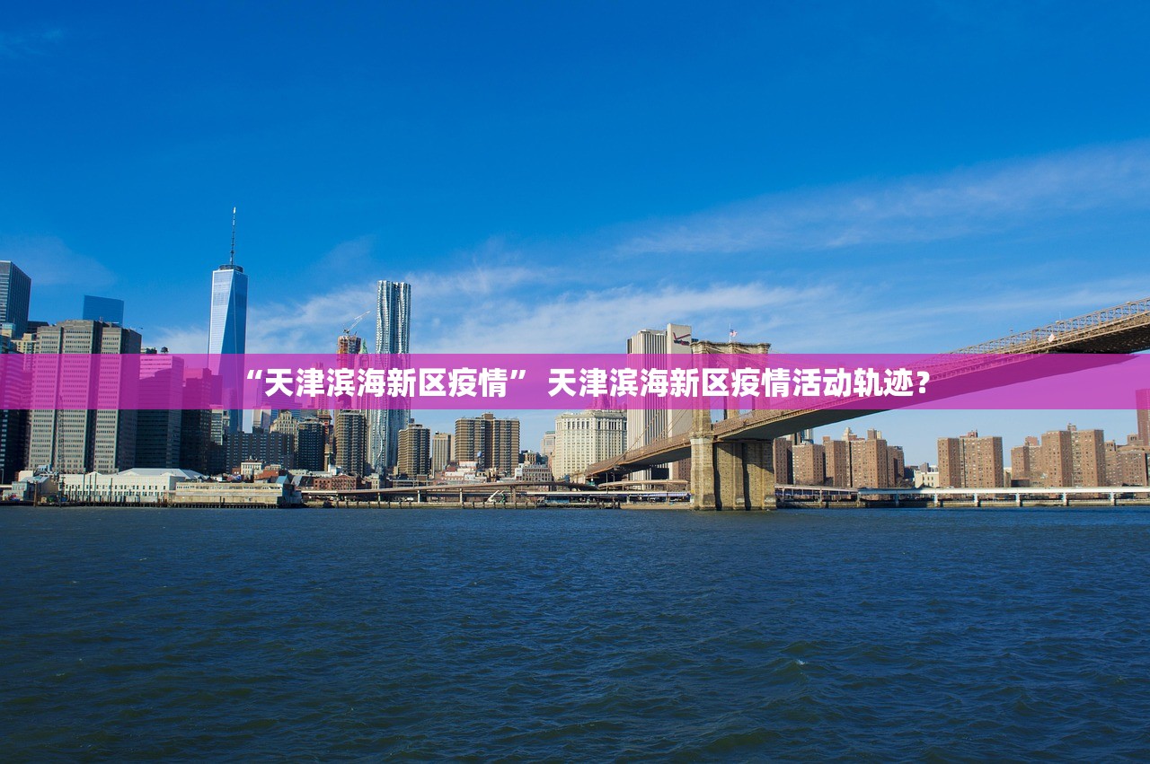 “天津滨海新区疫情” 天津滨海新区疫情活动轨迹？