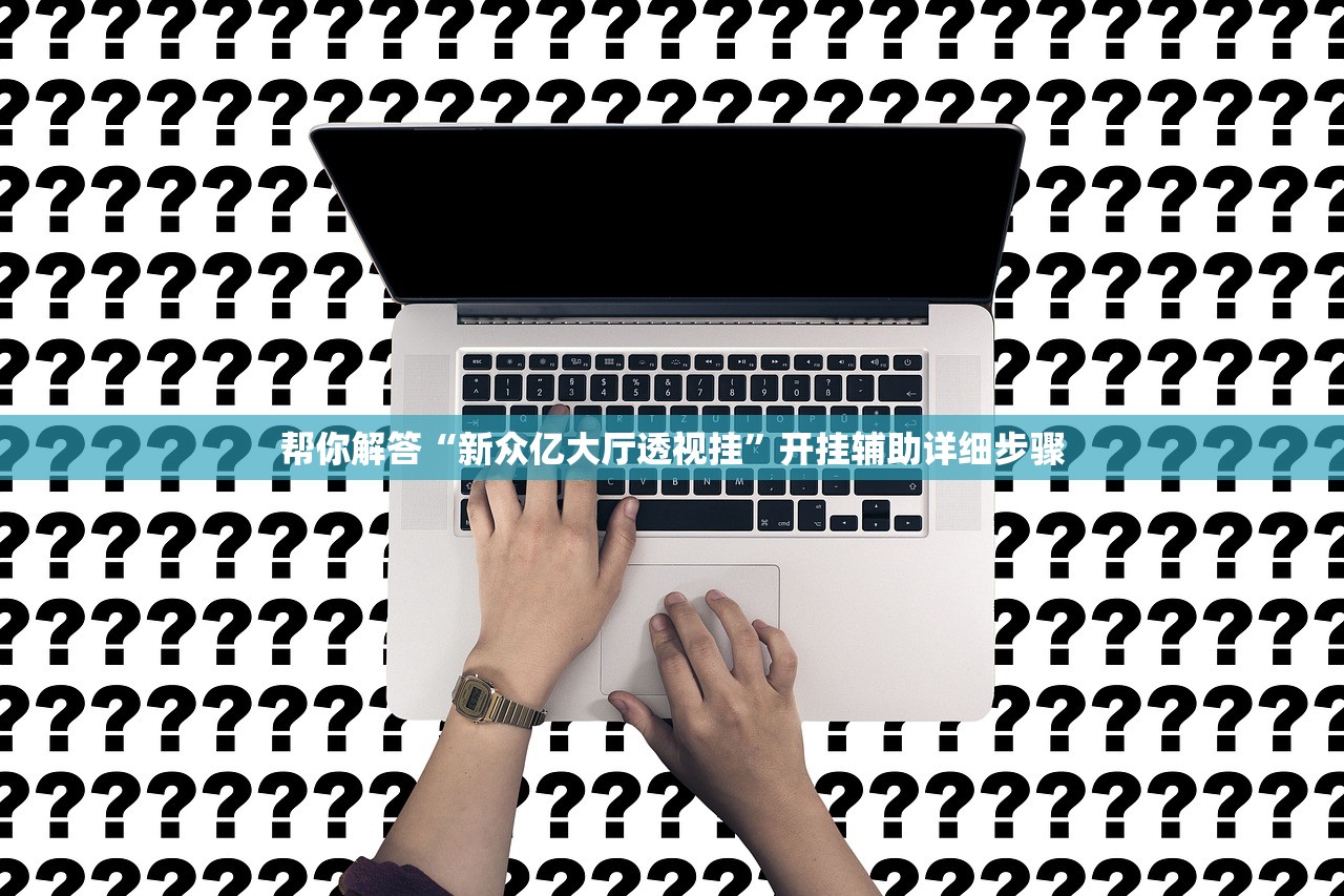 帮你解答“新众亿大厅透视挂”开挂辅助详细步骤
