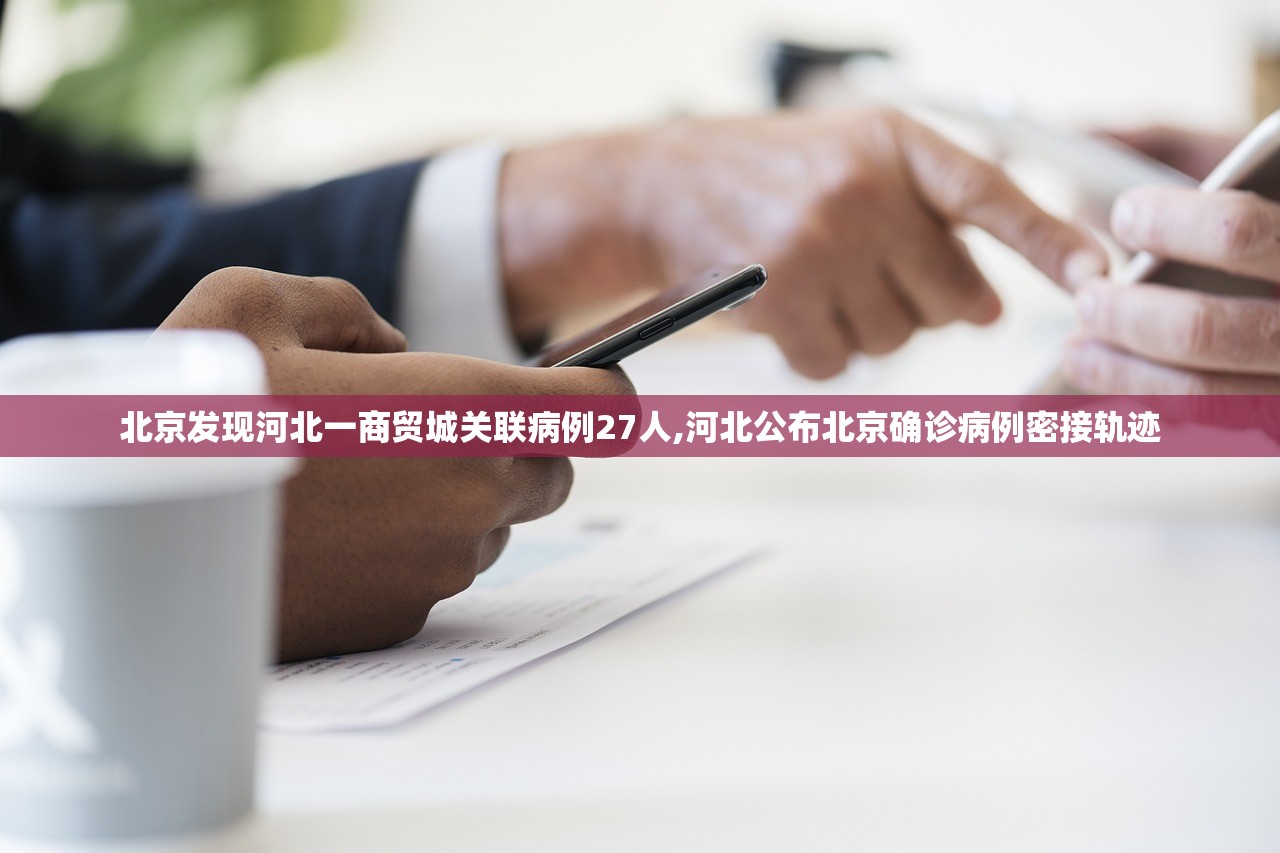 北京发现河北一商贸城关联病例27人,河北公布北京确诊病例密接轨迹