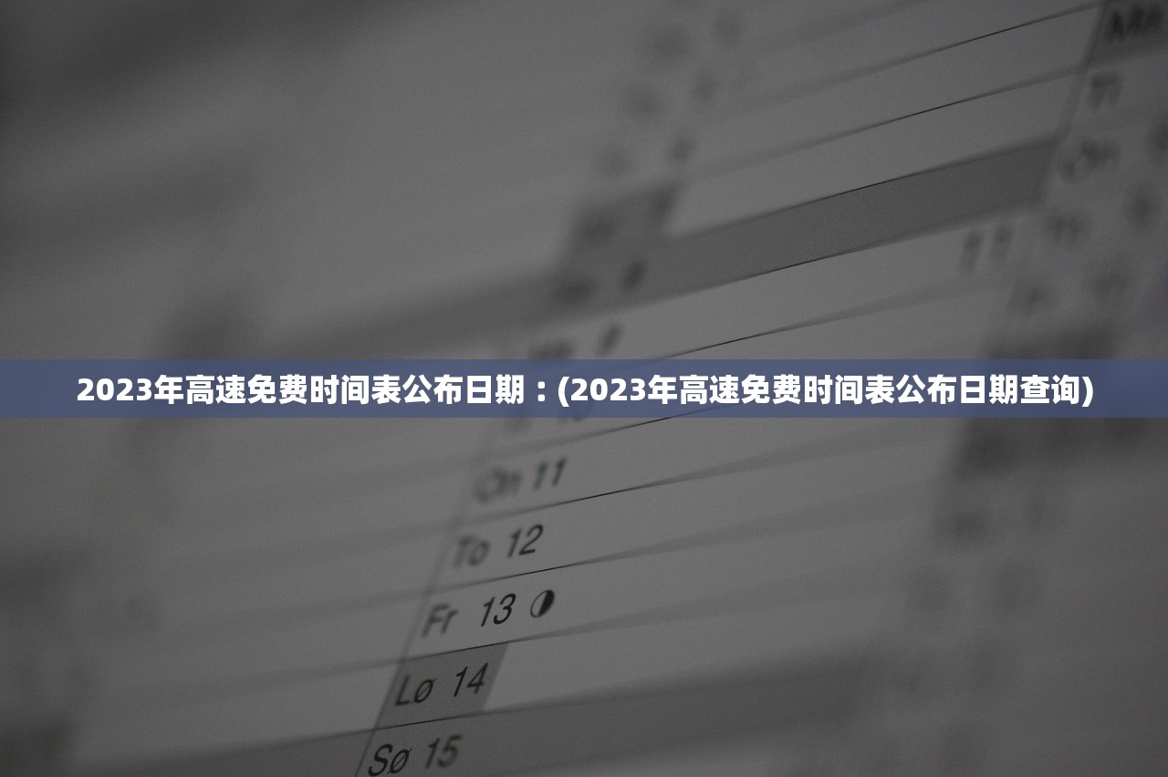 2023年高速免费时间表公布日期︰(2023年高速免费时间表公布日期查询)