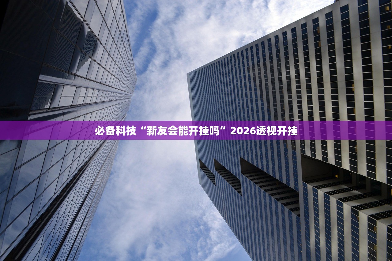 必备科技“新友会能开挂吗”2026透视开挂