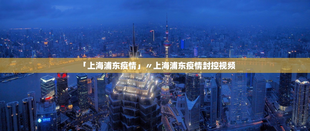 「上海浦东疫情」〃上海浦东疫情封控视频