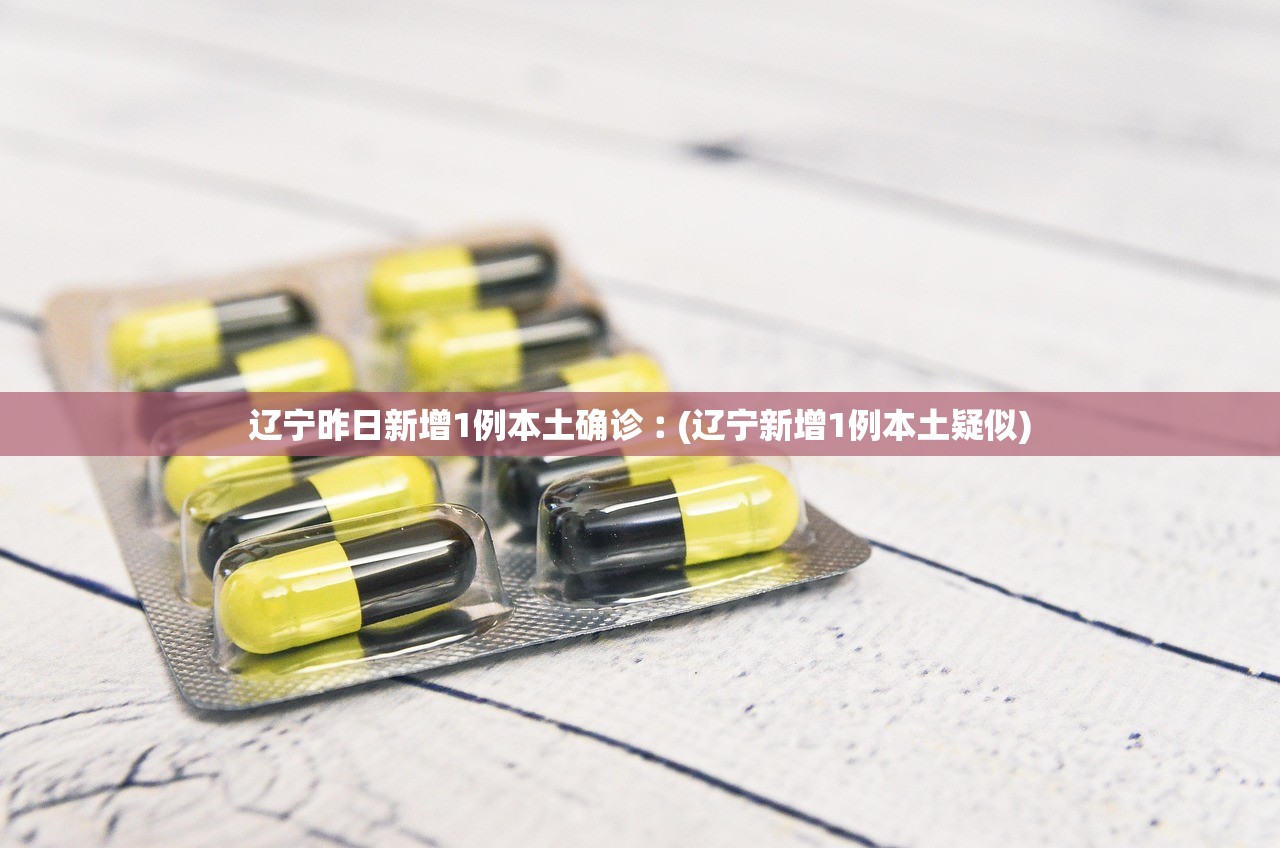 辽宁昨日新增1例本土确诊︰(辽宁新增1例本土疑似)