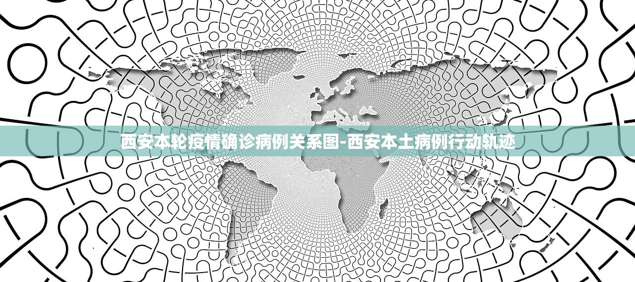 西安本轮疫情确诊病例关系图-西安本土病例行动轨迹