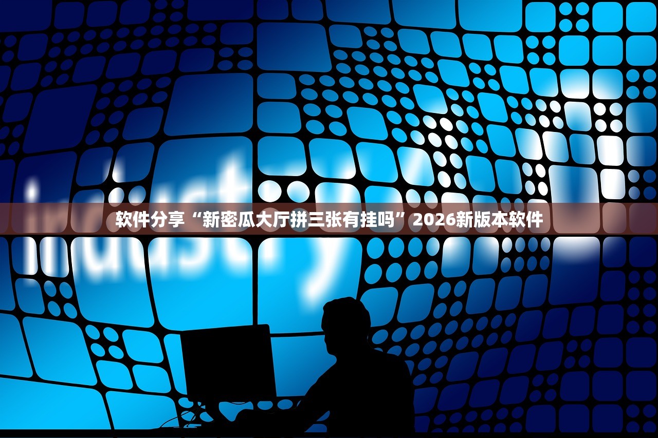 软件分享“新密瓜大厅拼三张有挂吗”2026新版本软件