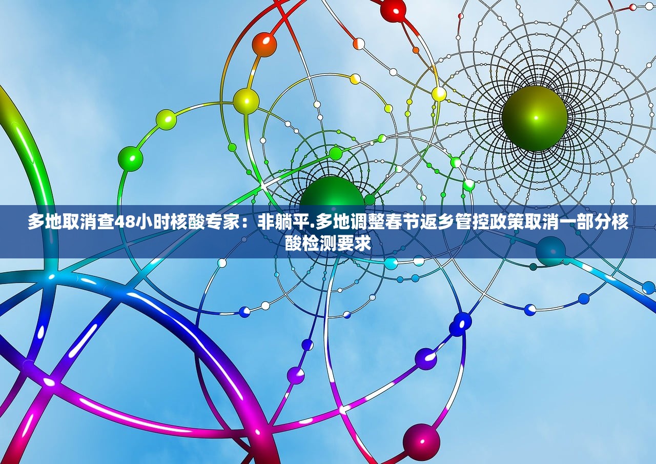 多地取消查48小时核酸专家：非躺平.多地调整春节返乡管控政策取消一部分核酸检测要求