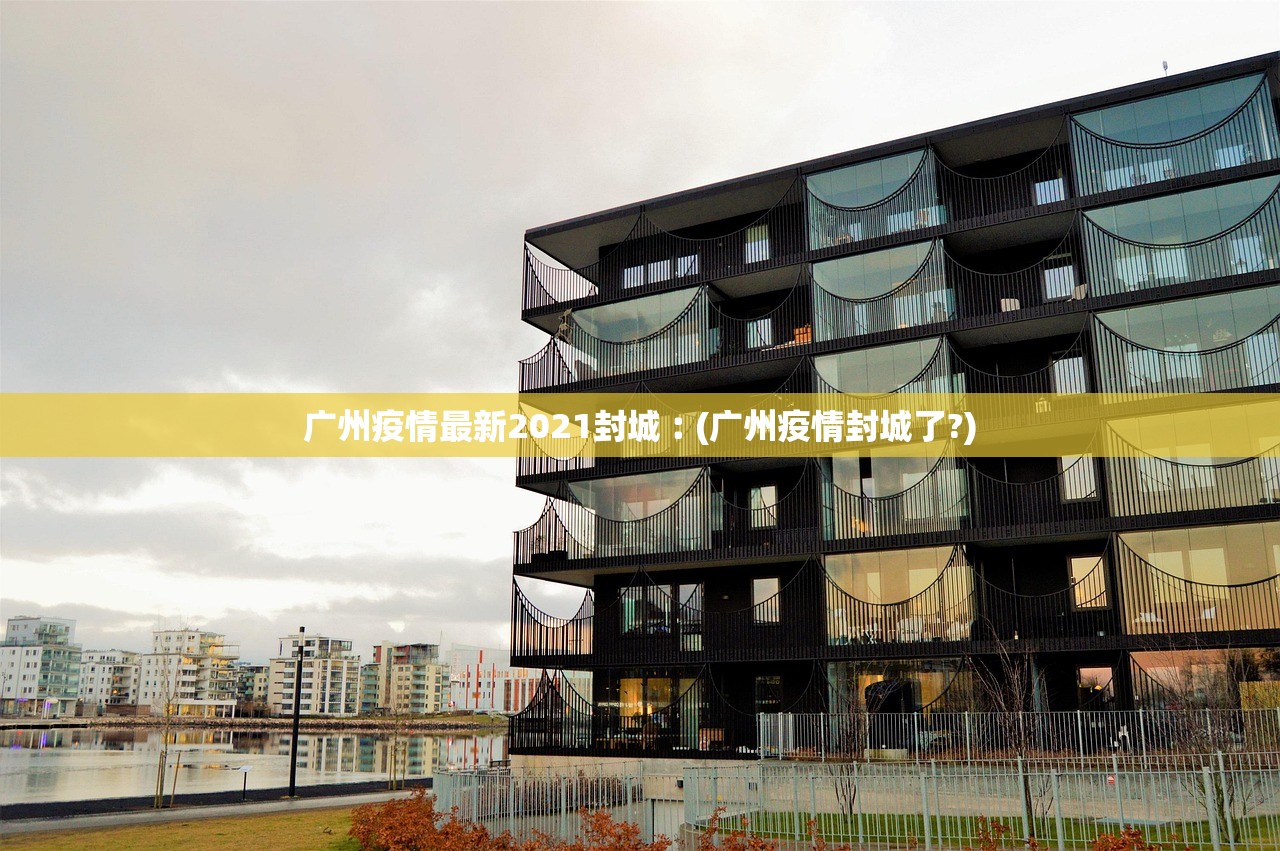 广州疫情最新2021封城︰(广州疫情封城了?)