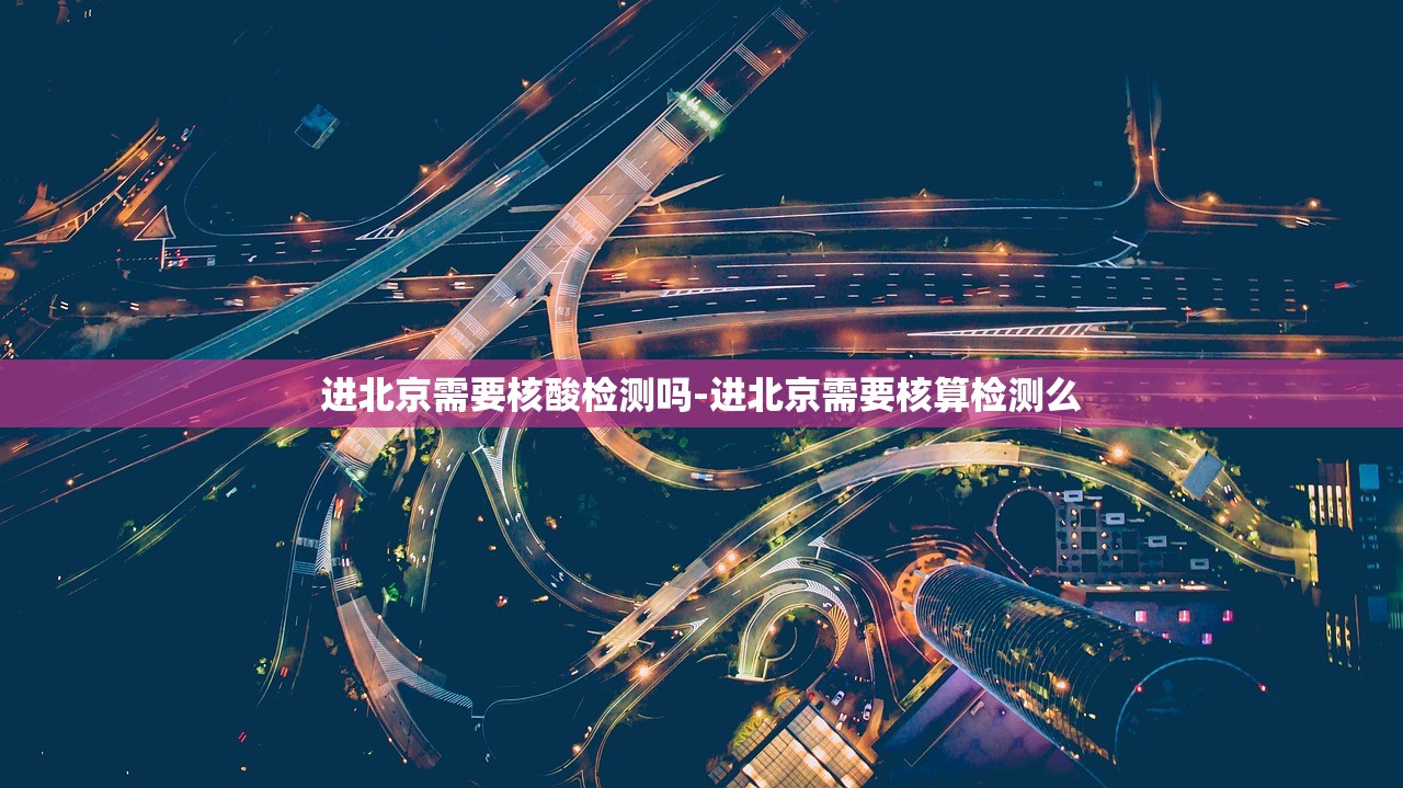 进北京需要核酸检测吗-进北京需要核算检测么 进北京需要核酸检测吗-进北京需要核算检测么